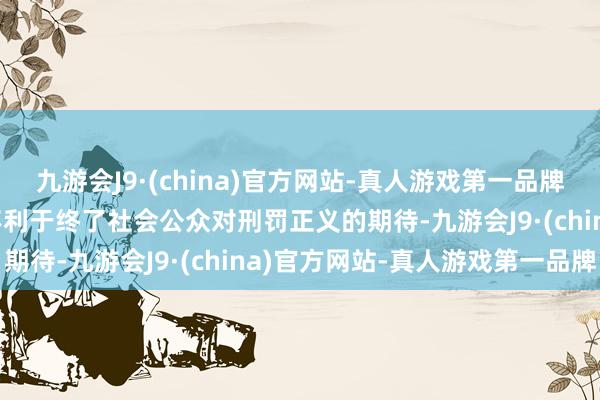 九游会J9·(china)官方网站-真人游戏第一品牌j9九游会官方网站可能不利于终了社会公众对刑罚正义的期待-九游会J9·(china)官方网站-真人游戏第一品牌