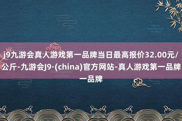 j9九游会真人游戏第一品牌当日最高报价32.00元/公斤-九游会J9·(china)官方网站-真人游戏第一品牌