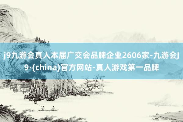 j9九游会真人本届广交会品牌企业2606家-九游会J9·(china)官方网站-真人游戏第一品牌