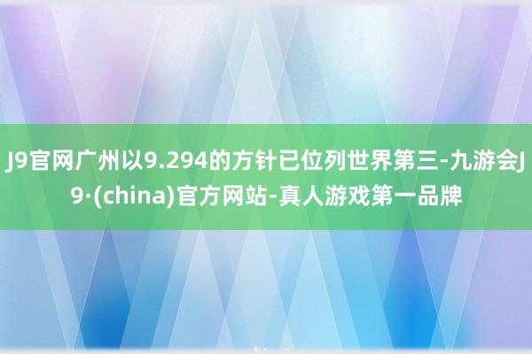 J9官网广州以9.294的方针已位列世界第三-九游会J9·(china)官方网站-真人游戏第一品牌