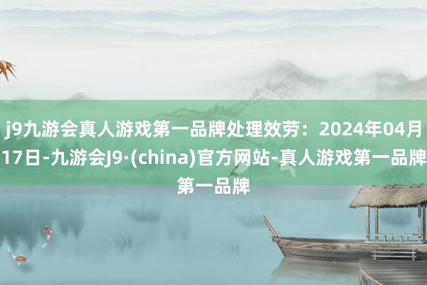 j9九游会真人游戏第一品牌处理效劳：2024年04月17日-九游会J9·(china)官方网站-真人游戏第一品牌