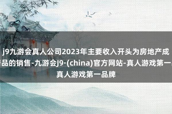 j9九游会真人公司2023年主要收入开头为房地产成立居品的销售-九游会J9·(china)官方网站-真人游戏第一品牌