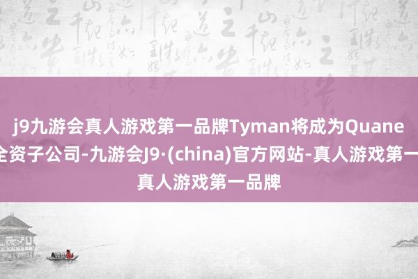 j9九游会真人游戏第一品牌Tyman将成为Quanex的全资子公司-九游会J9·(china)官方网站-真人游戏第一品牌