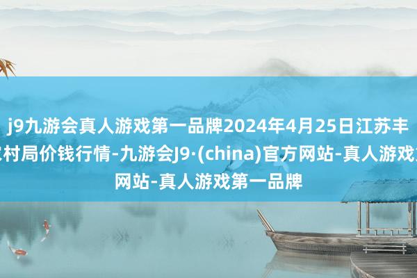 j9九游会真人游戏第一品牌2024年4月25日江苏丰县农业农村局价钱行情-九游会J9·(china)官方网站-真人游戏第一品牌