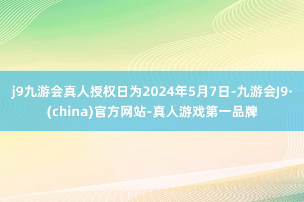 j9九游会真人授权日为2024年5月7日-九游会J9·(china)官方网站-真人游戏第一品牌