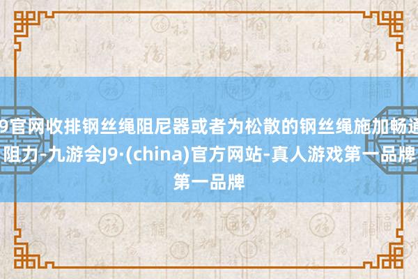 J9官网收排钢丝绳阻尼器或者为松散的钢丝绳施加畅通阻力-九游会J9·(china)官方网站-真人游戏第一品牌