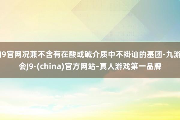 J9官网况兼不含有在酸或碱介质中不褂讪的基团-九游会J9·(china)官方网站-真人游戏第一品牌