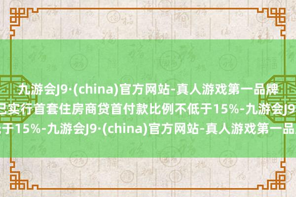 九游会J9·(china)官方网站-真人游戏第一品牌j9九游会官方网站该行已实行首套住房商贷首付款比例不低于15%-九游会J9·(china)官方网站-真人游戏第一品牌