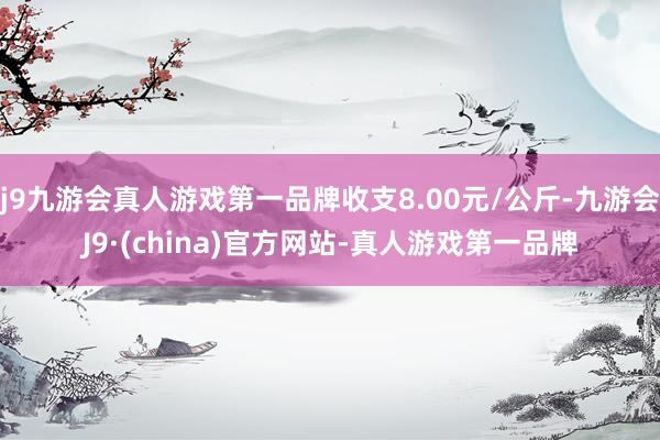 j9九游会真人游戏第一品牌收支8.00元/公斤-九游会J9·(china)官方网站-真人游戏第一品牌