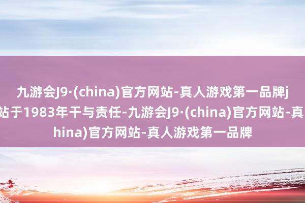 九游会J9·(china)官方网站-真人游戏第一品牌j9九游会官方网站于1983年干与责任-九游会J9·(china)官方网站-真人游戏第一品牌