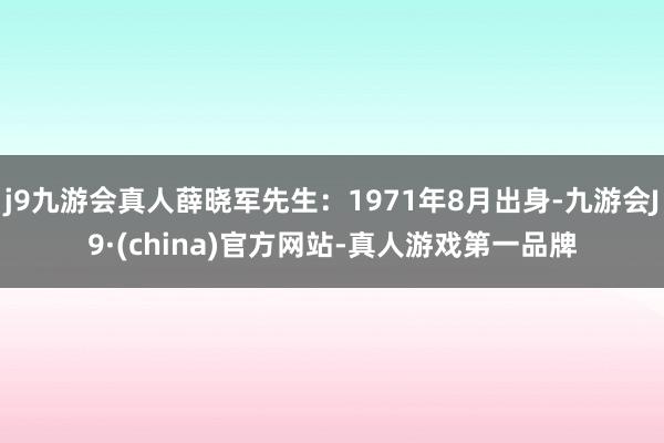 j9九游会真人薛晓军先生：1971年8月出身-九游会J9·(china)官方网站-真人游戏第一品牌