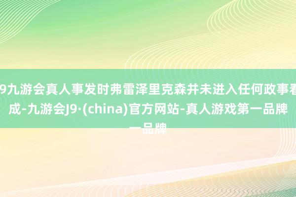 j9九游会真人事发时弗雷泽里克森并未进入任何政事看成-九游会J9·(china)官方网站-真人游戏第一品牌