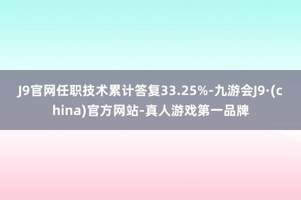 J9官网任职技术累计答复33.25%-九游会J9·(china)官方网站-真人游戏第一品牌