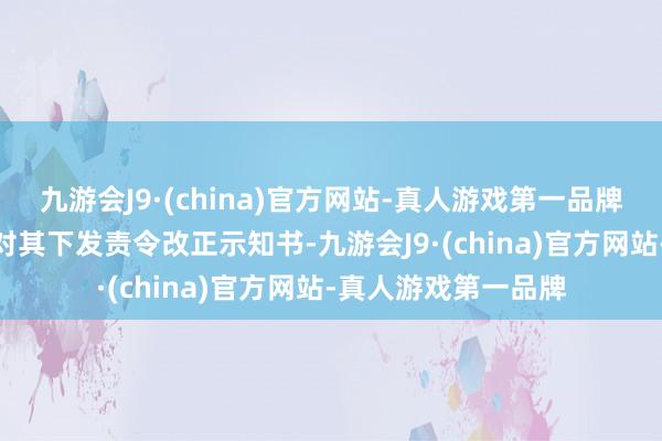 九游会J9·(china)官方网站-真人游戏第一品牌j9九游会官方网站对其下发责令改正示知书-九游会J9·(china)官方网站-真人游戏第一品牌