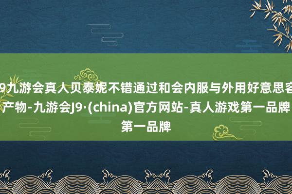 j9九游会真人贝泰妮不错通过和会内服与外用好意思容产物-九游会J9·(china)官方网站-真人游戏第一品牌