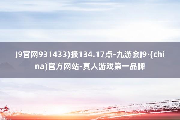 J9官网931433)报134.17点-九游会J9·(china)官方网站-真人游戏第一品牌