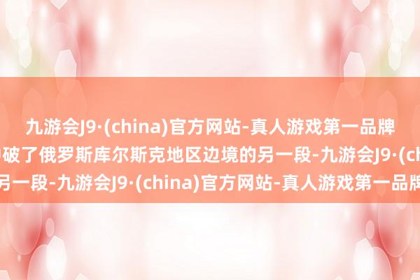 九游会J9·(china)官方网站-真人游戏第一品牌j9九游会官方网站乌军冲破了俄罗斯库尔斯克地区边境的另一段-九游会J9·(china)官方网站-真人游戏第一品牌