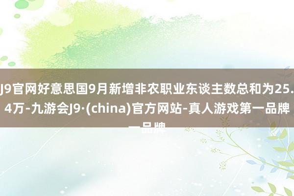 J9官网好意思国9月新增非农职业东谈主数总和为25.4万-九游会J9·(china)官方网站-真人游戏第一品牌