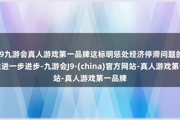 j9九游会真人游戏第一品牌这标明惩处经济停滞问题的迫切性进一步进步-九游会J9·(china)官方网站-真人游戏第一品牌