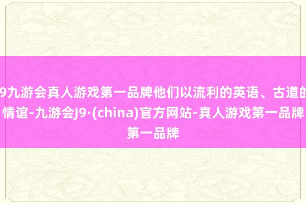 j9九游会真人游戏第一品牌他们以流利的英语、古道的情谊-九游会J9·(china)官方网站-真人游戏第一品牌