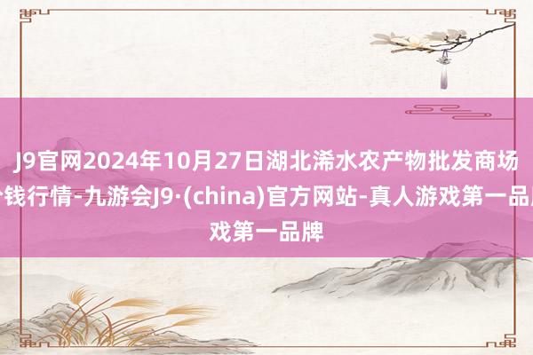 J9官网2024年10月27日湖北浠水农产物批发商场价钱行情-九游会J9·(china)官方网站-真人游戏第一品牌