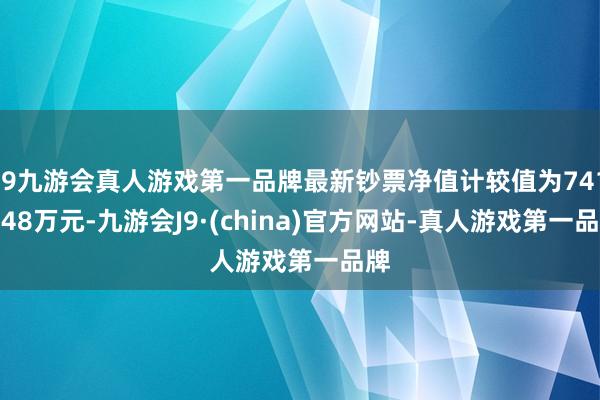 j9九游会真人游戏第一品牌最新钞票净值计较值为7418.48万元-九游会J9·(china)官方网站-真人游戏第一品牌