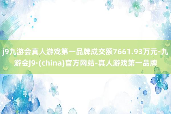 j9九游会真人游戏第一品牌成交额7661.93万元-九游会J9·(china)官方网站-真人游戏第一品牌