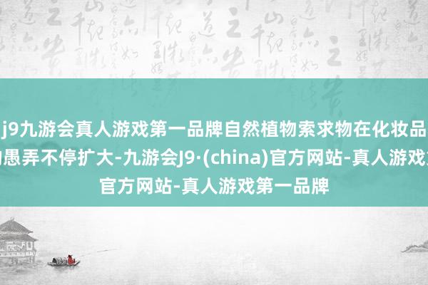 j9九游会真人游戏第一品牌自然植物索求物在化妆品配方中的愚弄不停扩大-九游会J9·(china)官方网站-真人游戏第一品牌