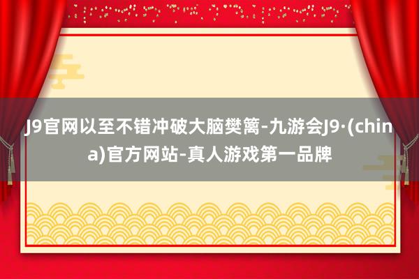 J9官网以至不错冲破大脑樊篱-九游会J9·(china)官方网站-真人游戏第一品牌