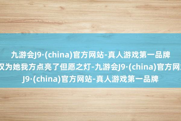 九游会J9·(china)官方网站-真人游戏第一品牌j9九游会官方网站不仅为她我方点亮了但愿之灯-九游会J9·(china)官方网站-真人游戏第一品牌