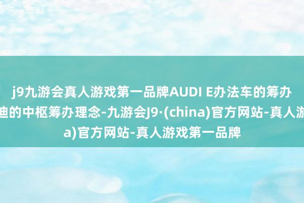 j9九游会真人游戏第一品牌AUDI E办法车的筹办团队秉执奥迪的中枢筹办理念-九游会J9·(china)官方网站-真人游戏第一品牌