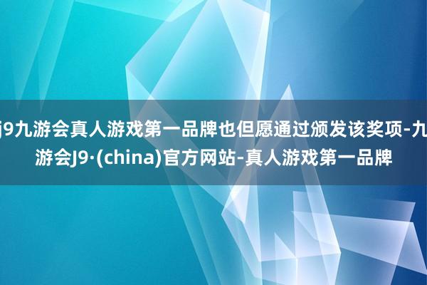 j9九游会真人游戏第一品牌也但愿通过颁发该奖项-九游会J9·(china)官方网站-真人游戏第一品牌