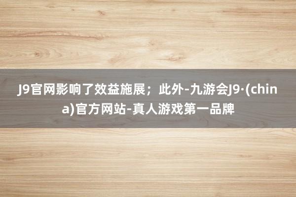 J9官网影响了效益施展；此外-九游会J9·(china)官方网站-真人游戏第一品牌