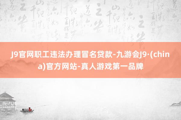 J9官网职工违法办理冒名贷款-九游会J9·(china)官方网站-真人游戏第一品牌