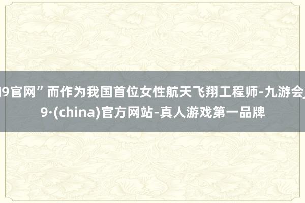 J9官网”而作为我国首位女性航天飞翔工程师-九游会J9·(china)官方网站-真人游戏第一品牌