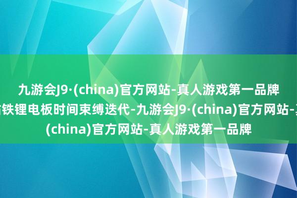 九游会J9·(china)官方网站-真人游戏第一品牌j9九游会官方网站铁锂电板时间束缚迭代-九游会J9·(china)官方网站-真人游戏第一品牌