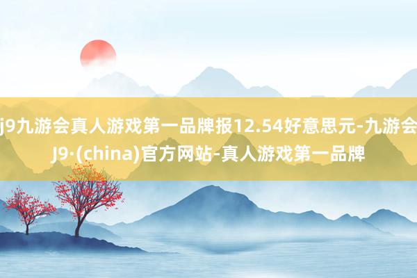 j9九游会真人游戏第一品牌报12.54好意思元-九游会J9·(china)官方网站-真人游戏第一品牌