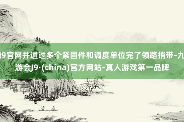 J9官网并通过多个紧固件和调度单位完了领路捎带-九游会J9·(china)官方网站-真人游戏第一品牌