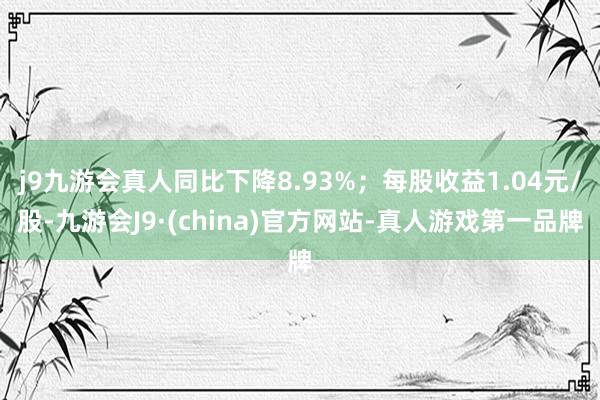 j9九游会真人同比下降8.93%；每股收益1.04元/股-九游会J9·(china)官方网站-真人游戏第一品牌