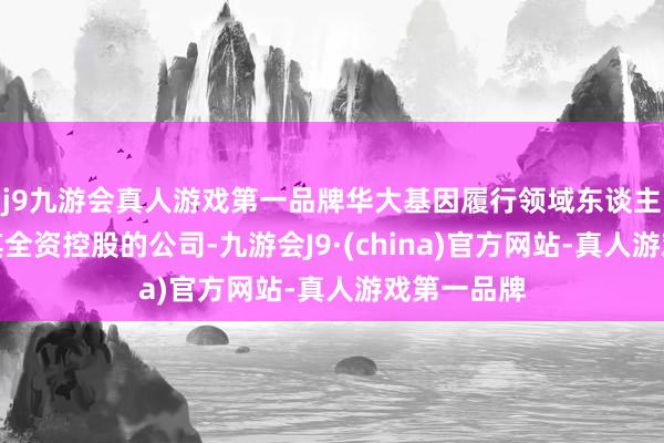 j9九游会真人游戏第一品牌华大基因履行领域东谈主汪建通过其全资控股的公司-九游会J9·(china)官方网站-真人游戏第一品牌