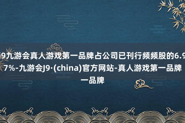 j9九游会真人游戏第一品牌占公司已刊行频频股的6.97%-九游会J9·(china)官方网站-真人游戏第一品牌