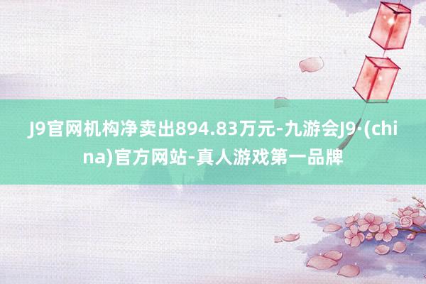 J9官网机构净卖出894.83万元-九游会J9·(china)官方网站-真人游戏第一品牌