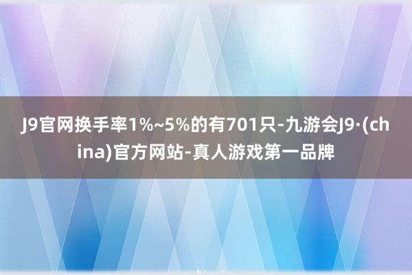 J9官网换手率1%~5%的有701只-九游会J9·(china)官方网站-真人游戏第一品牌