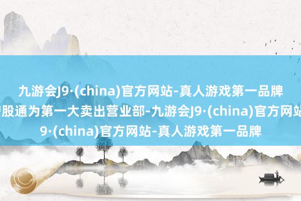 九游会J9·(china)官方网站-真人游戏第一品牌j9九游会官方网站沪股通为第一大卖出营业部-九游会J9·(china)官方网站-真人游戏第一品牌