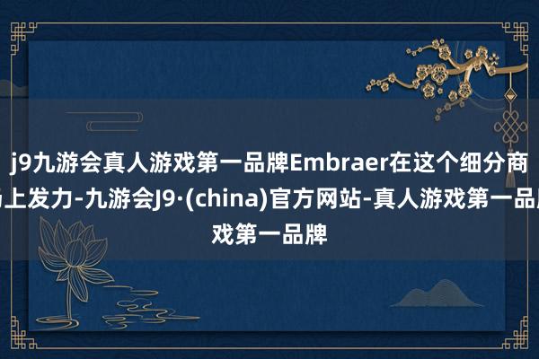 j9九游会真人游戏第一品牌Embraer在这个细分商场上发力-九游会J9·(china)官方网站-真人游戏第一品牌