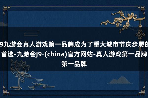 j9九游会真人游戏第一品牌成为了重大城市节庆步履的首选-九游会J9·(china)官方网站-真人游戏第一品牌