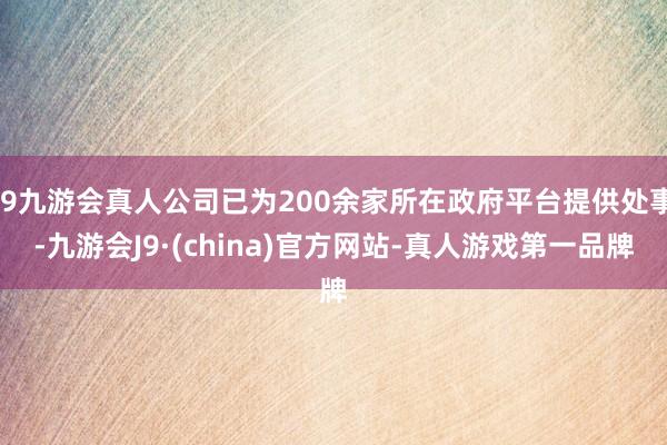 j9九游会真人公司已为200余家所在政府平台提供处事-九游会J9·(china)官方网站-真人游戏第一品牌