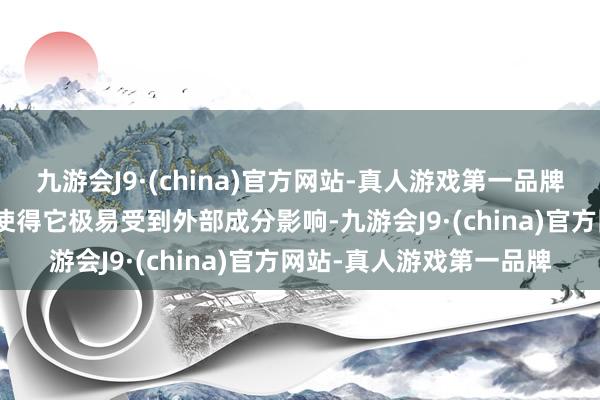 九游会J9·(china)官方网站-真人游戏第一品牌j9九游会官方网站这也使得它极易受到外部成分影响-九游会J9·(china)官方网站-真人游戏第一品牌