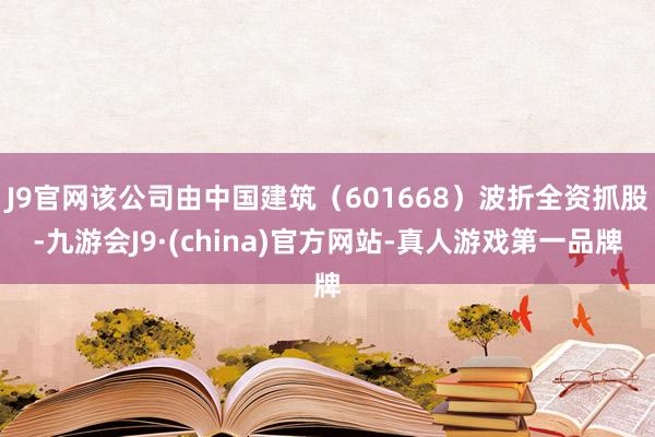 J9官网该公司由中国建筑（601668）波折全资抓股-九游会J9·(china)官方网站-真人游戏第一品牌