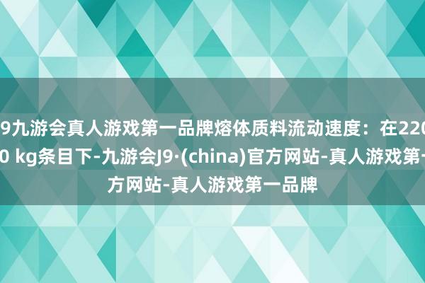 j9九游会真人游戏第一品牌熔体质料流动速度：在220°C、10 kg条目下-九游会J9·(china)官方网站-真人游戏第一品牌